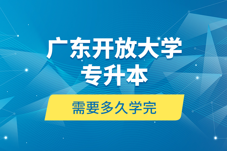 廣東開放大學(xué)專升本需要多久學(xué)完？