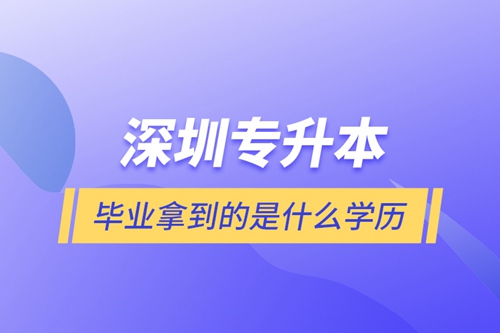 深圳專(zhuān)升本畢業(yè)拿到的是什么學(xué)歷