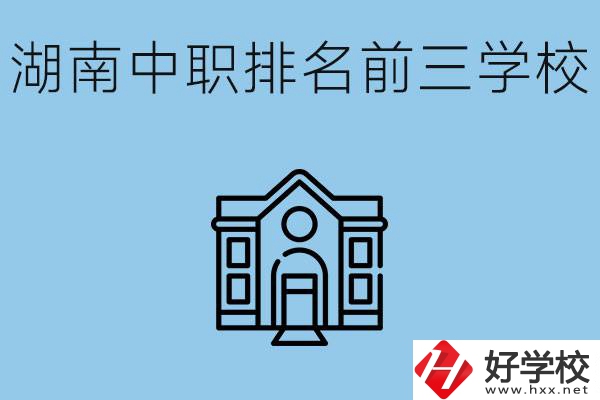 湖南省中職學校排名前三是哪幾所？具體位置在哪里？