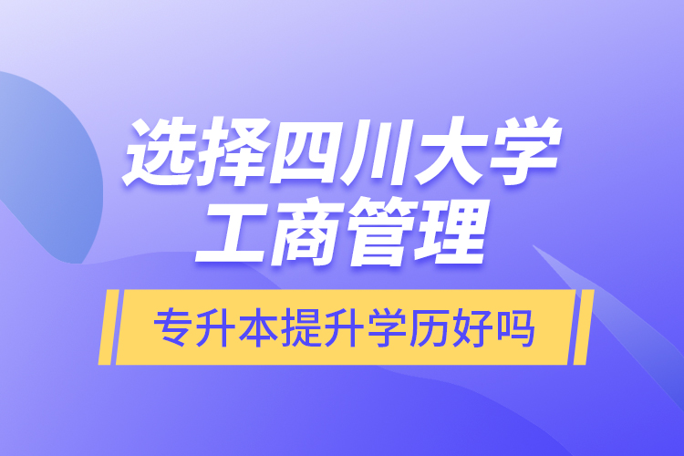 選擇四川大學(xué)工商管理專升本提升學(xué)歷好嗎？
