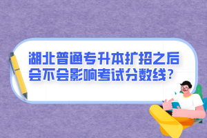 湖北普通專升本擴(kuò)招之后會不會影響考試分?jǐn)?shù)線？