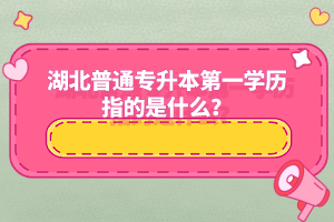 湖北普通專升本第一學(xué)歷指的是什么？