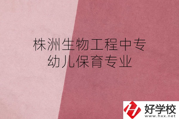 株洲生物工程中專的幼兒保育專業(yè)怎么樣？好不好？