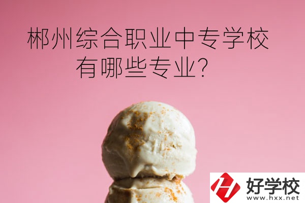 郴州綜合職業(yè)中專學(xué)校好嗎？有哪些專業(yè)？