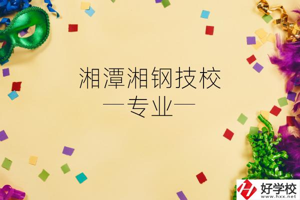 湘潭湘鋼技校怎么樣？有哪些專業(yè)？
