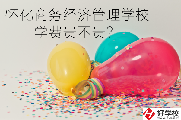 懷化商務(wù)經(jīng)濟管理學(xué)校學(xué)費貴不貴？