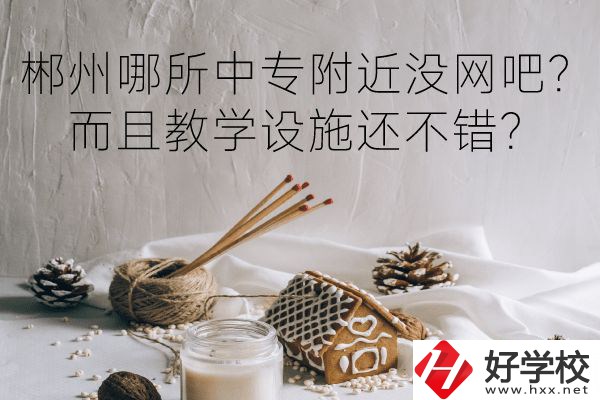 郴州哪所中專附近沒網吧？而且教學設施還不錯？